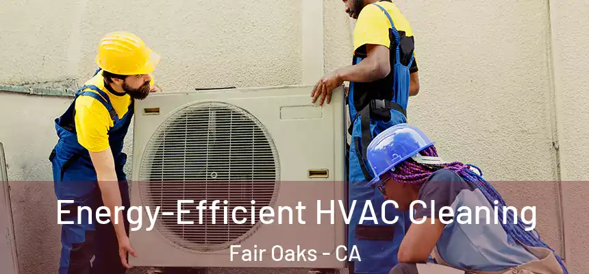 Energy-Efficient HVAC Cleaning Fair Oaks - CA