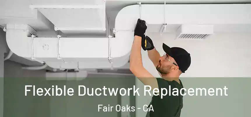 Flexible Ductwork Replacement Fair Oaks - CA