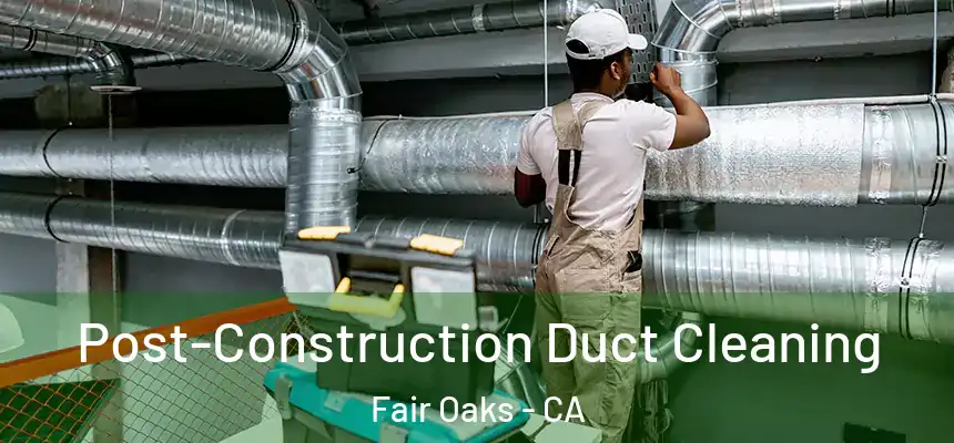  Post-Construction Duct Cleaning Fair Oaks - CA