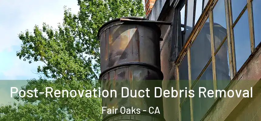 Post-Renovation Duct Debris Removal Fair Oaks - CA